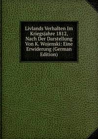 Livlands Verhalten Im Kriegsjahre 1812, Nach Der Darstellung Von K. Wojenski: Eine Erwiderung (German Edition)