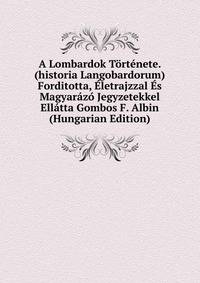 A Lombardok Tortenete. (historia Langobardorum) Forditotta, Eletrajzzal Es Magyarazo Jegyzetekkel Ellatta Gombos F. Albin (Hungarian Edition)