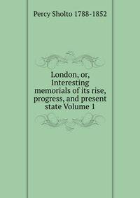 London, or, Interesting memorials of its rise, progress, and present state Volume 1