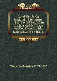 Lund, Upsala Og Stockholm I Sommaren 1842; Nogle Blade Af En Dagbog Med Et Tillaeg Om Den Skandinaviske Eenhed (Danish Edition)