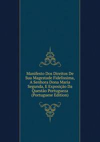 Manifesto Dos Direitos De Sua Magestade Fidelissima, A Senhora Dona Maria Segunda, E Exposicao Da Questao Portugueza (Portuguese Edition)