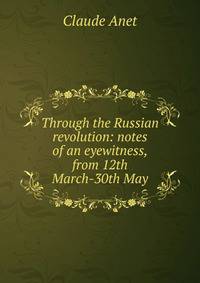 Through the Russian revolution: notes of an eyewitness, from 12th March-30th May