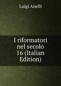 I riformatori nel secolo 16 (Italian Edition)