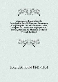 Malacologie Lyonnaise; Ou Description Des Mollusques Terrestres &amp; Aquatiques Des Environs De Lyons D'apres La Collection Ange-paulin Terver, Donn?e Au Museum De Lyon (French Edition)