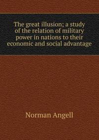 The great illusion; a study of the relation of military power in nations to their economic and social advantage