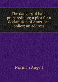 The dangers of half-preparedness; a plea for a declaration of American policy; an address