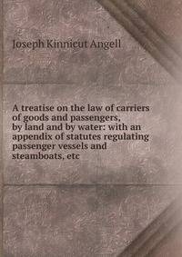 A treatise on the law of carriers of goods and passengers, by land and by water: with an appendix of statutes regulating passenger vessels and steamboats, etc.