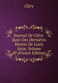 Journal De Clery: Suivi Des Dernieres Heures De Louis Seize, Volume 49 (French Edition)