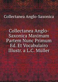 Collectanea Anglo-Saxonica Maximam Partem Nunc Primum Ed. Et Vocabulairo Illustr. a L.C. Muller