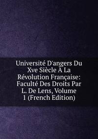 Universit? D'angers Du Xve Si?cle ? La R?volution Fran?aise: Facult? Des Droits Par L. De Lens, Volume 1 (French Edition)