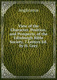 View of the Character, Position, and Prospects, of the Edinburgh Bible Society, 7 Letters Ed. by H. Grey.
