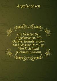 Die Gesetze Der Angelsachsen, Mit Oebers. Erlauterungen Und Glossar Herausg. Von R. Schmid (German Edition)