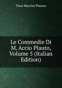 Le Commedie Di M. Accio Plauto, Volume 5 (Italian Edition)