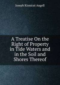 A Treatise On the Right of Property in Tide Waters and in the Soil and Shores Thereof