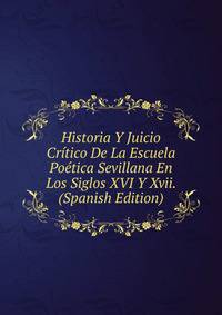 Historia Y Juicio Critico De La Escuela Poetica Sevillana En Los Siglos XVI Y Xvii. (Spanish Edition)