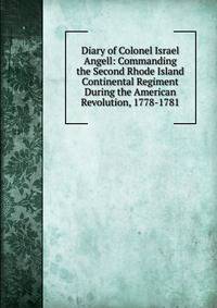 Diary of Colonel Israel Angell: Commanding the Second Rhode Island Continental Regiment During the American Revolution, 1778-1781