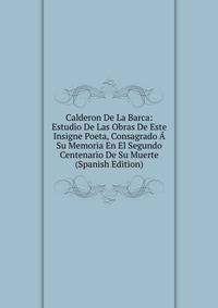 Calderon De La Barca: Estudio De Las Obras De Este Insigne Poeta, Consagrado A Su Memoria En El Segundo Centenario De Su Muerte (Spanish Edition)