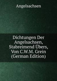 Dichtungen Der Angelsachsen, Stabreimend Ubers, Von C.W.M. Grein (German Edition)
