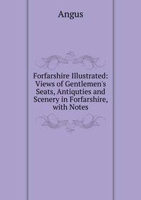 Forfarshire Illustrated: Views of Gentlemen's Seats, Antiquties and Scenery in Forfarshire, with Notes