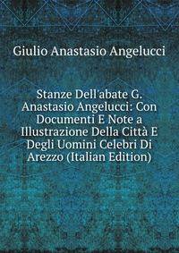 Stanze Dell'abate G. Anastasio Angelucci: Con Documenti E Note a Illustrazione Della Citt? E Degli Uomini Celebri Di Arezzo (Italian Edition)