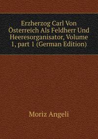 Erzherzog Carl Von ?sterreich Als Feldherr Und Heeresorganisator, Volume 1, part 1 (German Edition)