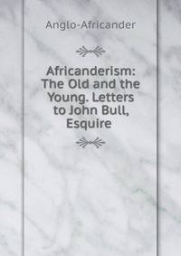 Africanderism: The Old and the Young. Letters to John Bull, Esquire .