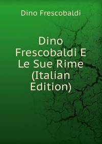 Dino Frescobaldi E Le Sue Rime (Italian Edition)