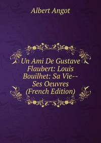 Un Ami De Gustave Flaubert: Louis Bouilhet: Sa Vie--Ses Oeuvres (French Edition)