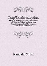 The samkhya philosophy; containing samkhya-pravachana sutram, with the vritti of Aniruddha, and the bhasya of Vijnana Bhiksu and extracts from the . panchasikha sutram. Translated and edited