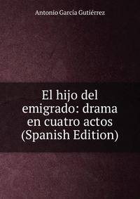 El hijo del emigrado: drama en cuatro actos (Spanish Edition)