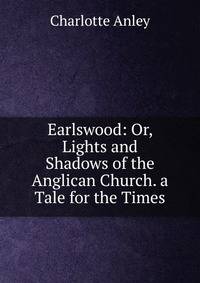 Earlswood: Or, Lights and Shadows of the Anglican Church. a Tale for the Times