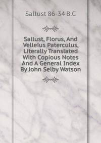 Sallust, Florus, And Velleius Paterculus, Literally Translated With Copious Notes And A General Index By John Selby Watson