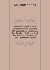 Scientific Sloyd; A New Original System Founded On Geometrical Principles, For Teachers Colleges, And For Primary, Elementary, And Grammar Schools