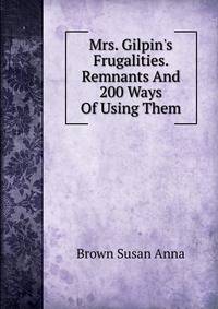 Mrs. Gilpin's Frugalities. Remnants And 200 Ways Of Using Them