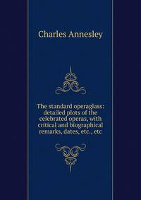 The standard operaglass: detailed plots of the celebrated operas, with critical and biographical remarks, dates, etc., etc.