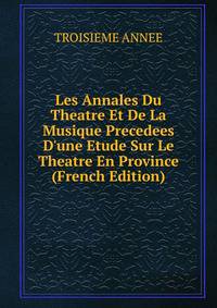 Les Annales Du Theatre Et De La Musique Precedees D'une Etude Sur Le Theatre En Province (French Edition)
