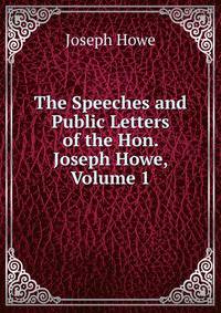 The Speeches and Public Letters of the Hon. Joseph Howe, Volume 1