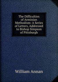 The Difficulties of Arminian Methodism: A Series of Letters, Addressed to Bishop Simpson of Pittsburgh