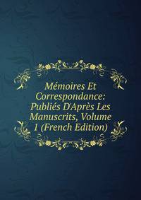 M?moires Et Correspondance: Publi?s D'Apr?s Les Manuscrits, Volume 1 (French Edition)