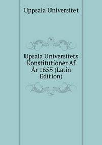 Upsala Universitets Konstitutioner Af Ar 1655 (Latin Edition)
