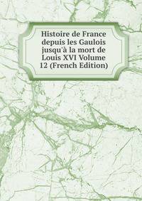 Histoire de France depuis les Gaulois jusqu'? la mort de Louis XVI Volume 12 (French Edition)