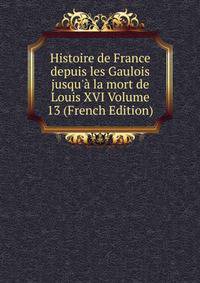 Histoire de France depuis les Gaulois jusqu'? la mort de Louis XVI Volume 13 (French Edition)