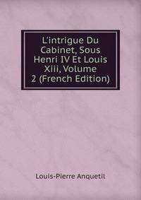 L'intrigue Du Cabinet, Sous Henri IV Et Louis Xiii, Volume 2 (French Edition)
