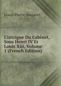L'intrigue Du Cabinet, Sous Henri IV Et Louis Xiii, Volume 1 (French Edition)