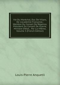 Vie Du Mar?chal, Duc De Villars, De L'academie Fran?oise,: Membre Du Conseil De R?gence, Pr?sident Du Conseil De Guerre, Ministre D'?tat, . Par Lui-M?me, Volume 3 (French Edition)