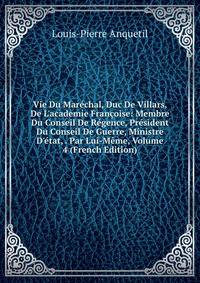 Vie Du Mar?chal, Duc De Villars, De L'academie Fran?oise: Membre Du Conseil De R?gence, Pr?sident Du Conseil De Guerre, Ministre D'?tat, . Par Lui-M?me, Volume 4 (French Edition)