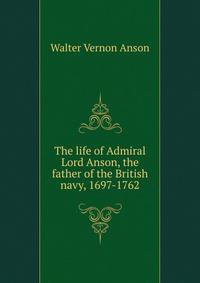 The life of Admiral Lord Anson, the father of the British navy, 1697-1762