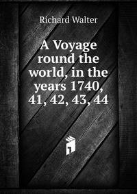 A Voyage round the world, in the years 1740, 41, 42, 43, 44