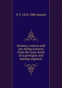Scenery, science and art; being extracts from the note-book of a geologist and mining engineer