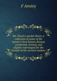 Mr. Punch's pocket Ibsen; a collection of some of the master's best-known dramas condensed, revised, and slightly rearranged for the benefit of the earnest student